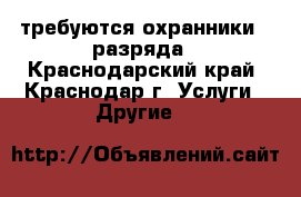 требуются охранники 4 разряда - Краснодарский край, Краснодар г. Услуги » Другие   